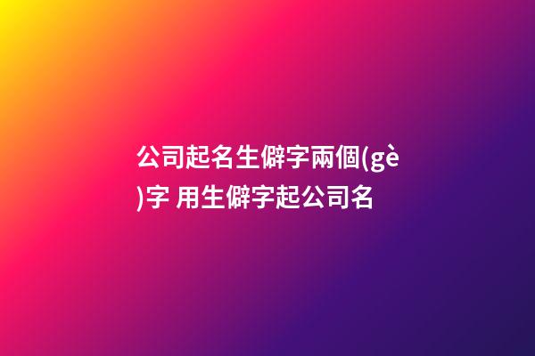 公司起名生僻字兩個(gè)字 用生僻字起公司名-第1張-公司起名-玄機(jī)派